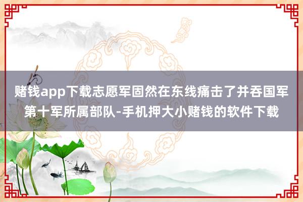赌钱app下载志愿军固然在东线痛击了并吞国军第十军所属部队-手机押大小赌钱的软件下载