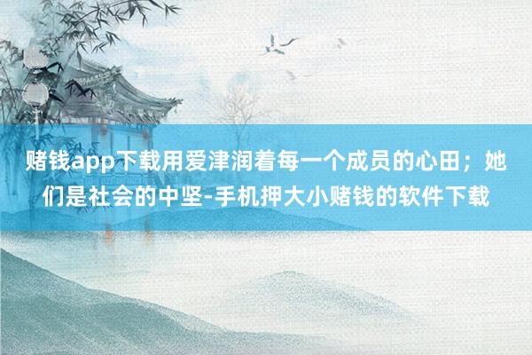 赌钱app下载用爱津润着每一个成员的心田;她们是社会的中坚-手机押大小赌钱的软件下载