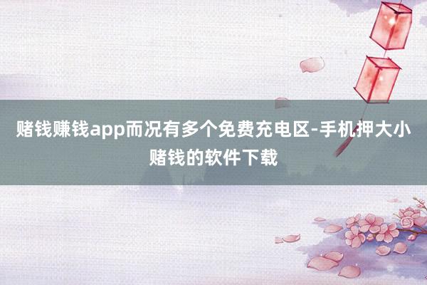 赌钱赚钱app而况有多个免费充电区-手机押大小赌钱的软件下载