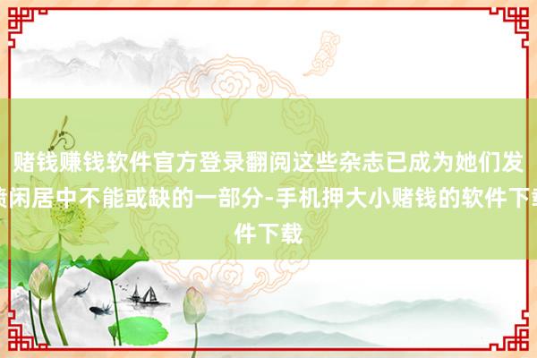 赌钱赚钱软件官方登录翻阅这些杂志已成为她们发愤闲居中不能或缺的一部分-手机押大小赌钱的软件下载
