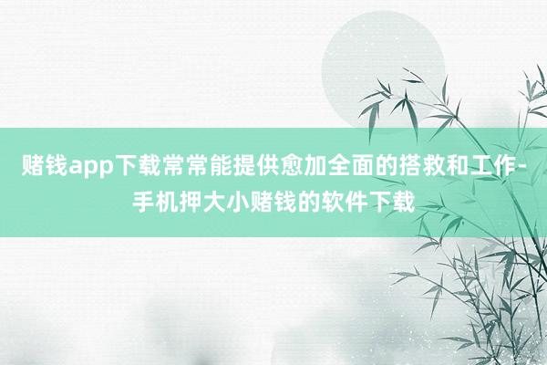 赌钱app下载常常能提供愈加全面的搭救和工作-手机押大小赌钱的软件下载