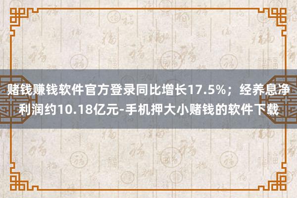 赌钱赚钱软件官方登录同比增长17.5%；经养息净利润约10.18亿元-手机押大小赌钱的软件下载
