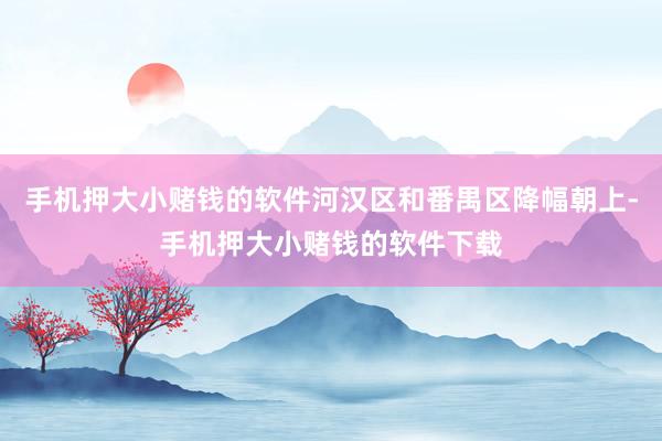 手机押大小赌钱的软件河汉区和番禺区降幅朝上-手机押大小赌钱的软件下载