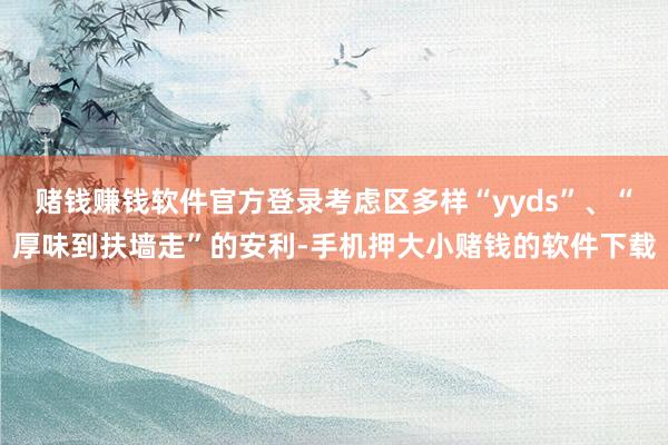 赌钱赚钱软件官方登录考虑区多样“yyds”、“厚味到扶墙走”的安利-手机押大小赌钱的软件下载