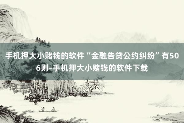 手机押大小赌钱的软件“金融告贷公约纠纷”有506则-手机押大小赌钱的软件下载