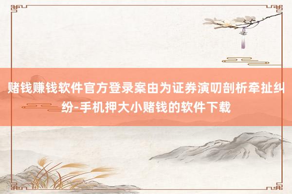 赌钱赚钱软件官方登录案由为证券演叨剖析牵扯纠纷-手机押大小赌钱的软件下载