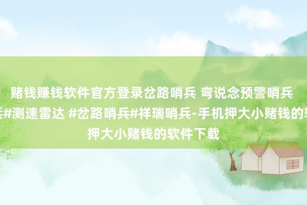 赌钱赚钱软件官方登录岔路哨兵 弯说念预警哨兵 祥瑞哨兵#测速雷达 #岔路哨兵#祥瑞哨兵-手机押大小赌钱的软件下载