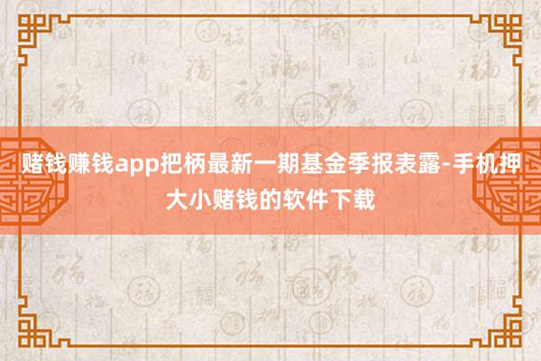 赌钱赚钱app把柄最新一期基金季报表露-手机押大小赌钱的软件下载