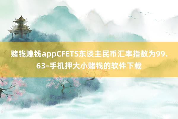 赌钱赚钱appCFETS东谈主民币汇率指数为99.63-手机押大小赌钱的软件下载