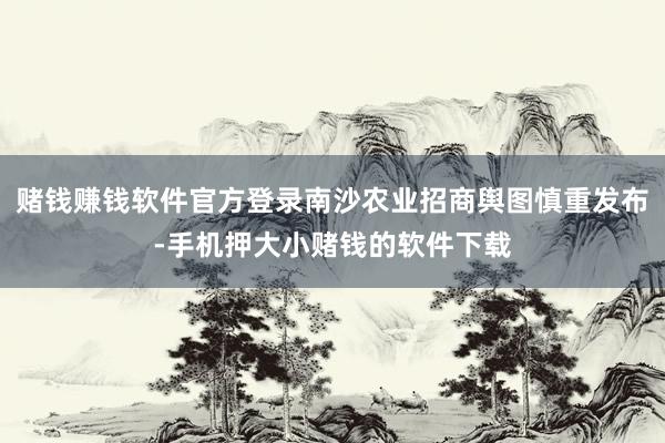 赌钱赚钱软件官方登录南沙农业招商舆图慎重发布-手机押大小赌钱的软件下载