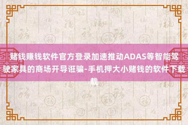 赌钱赚钱软件官方登录加速推动ADAS等智能驾驶家具的商场开导诳骗-手机押大小赌钱的软件下载