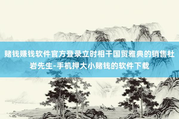 赌钱赚钱软件官方登录立时相干国贸雅典的销售杜岩先生-手机押大小赌钱的软件下载