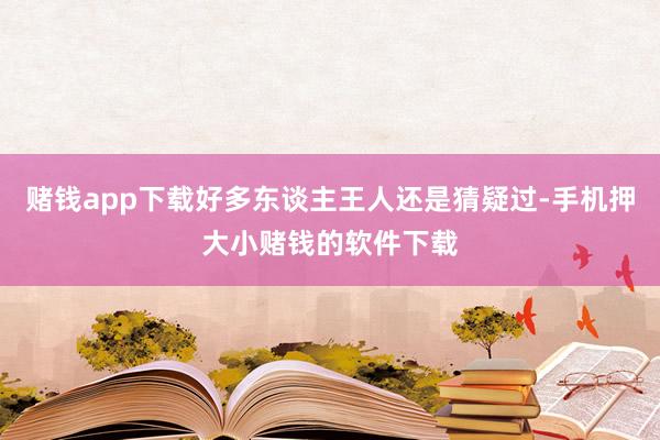 赌钱app下载好多东谈主王人还是猜疑过-手机押大小赌钱的软件下载