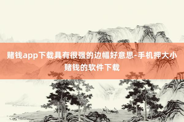 赌钱app下载具有很强的边幅好意思-手机押大小赌钱的软件下载