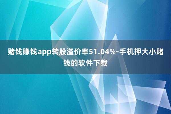 赌钱赚钱app转股溢价率51.04%-手机押大小赌钱的软件下载