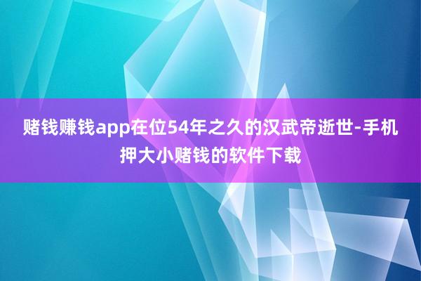 赌钱赚钱app在位54年之久的汉武帝逝世-手机押大小赌钱的软件下载