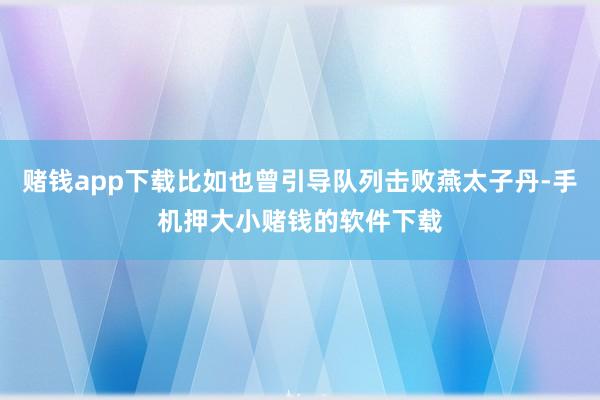 赌钱app下载比如也曾引导队列击败燕太子丹-手机押大小赌钱的软件下载