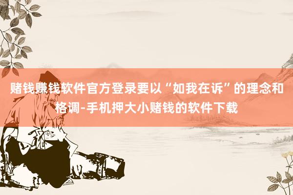 赌钱赚钱软件官方登录要以“如我在诉”的理念和格调-手机押大小赌钱的软件下载