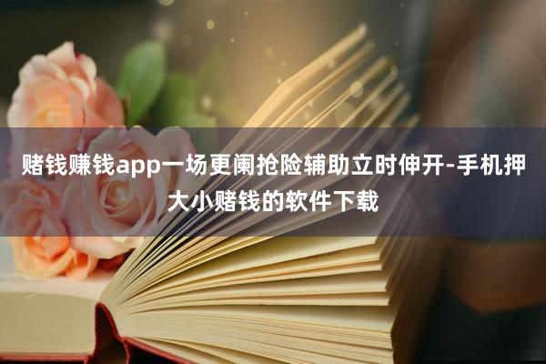 赌钱赚钱app一场更阑抢险辅助立时伸开-手机押大小赌钱的软件下载