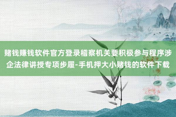 赌钱赚钱软件官方登录稽察机关要积极参与程序涉企法律讲授专项步履-手机押大小赌钱的软件下载