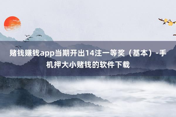 赌钱赚钱app当期开出14注一等奖（基本）-手机押大小赌钱的软件下载