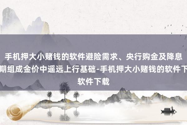 手机押大小赌钱的软件避险需求、央行购金及降息预期组成金价中遥远上行基础-手机押大小赌钱的软件下载