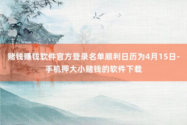 赌钱赚钱软件官方登录名单顺利日历为4月15日-手机押大小赌钱的软件下载