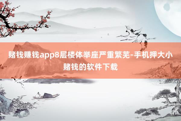 赌钱赚钱app8层楼体举座严重繁芜-手机押大小赌钱的软件下载