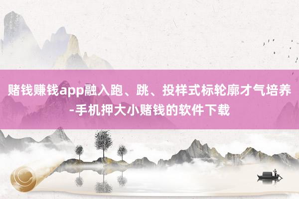 赌钱赚钱app融入跑、跳、投样式标轮廓才气培养-手机押大小赌钱的软件下载