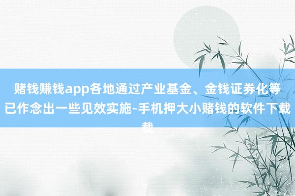 赌钱赚钱app各地通过产业基金、金钱证券化等已作念出一些见效实施-手机押大小赌钱的软件下载