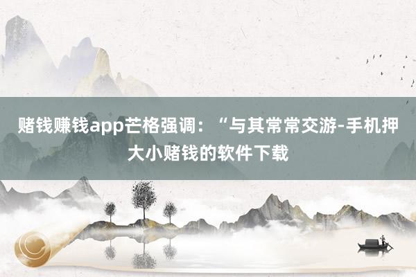 赌钱赚钱app芒格强调：“与其常常交游-手机押大小赌钱的软件下载