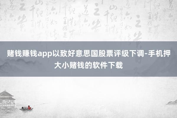 赌钱赚钱app以致好意思国股票评级下调-手机押大小赌钱的软件下载