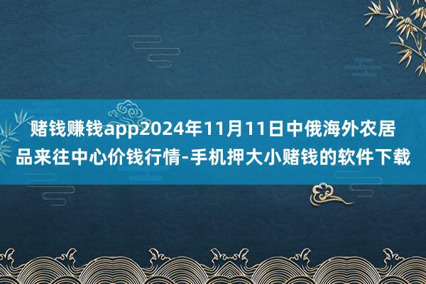 赌钱赚钱app2024年11月11日中俄海外农居品来往中心价钱行情-手机押大小赌钱的软件下载