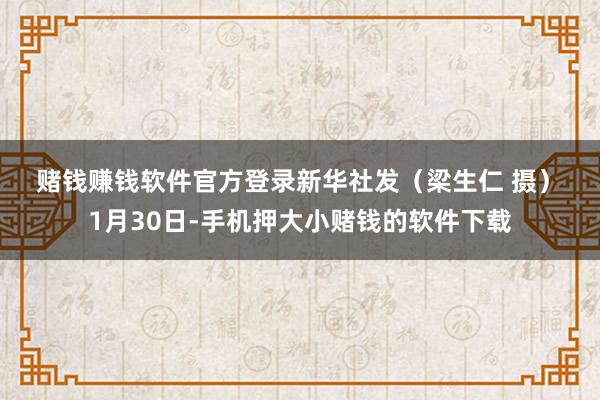 赌钱赚钱软件官方登录 新华社发(梁生仁 摄) 1月30日-手机押大小赌钱的软件下载