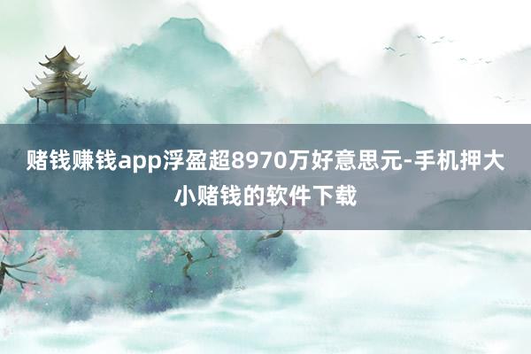 赌钱赚钱app浮盈超8970万好意思元-手机押大小赌钱的软件下载