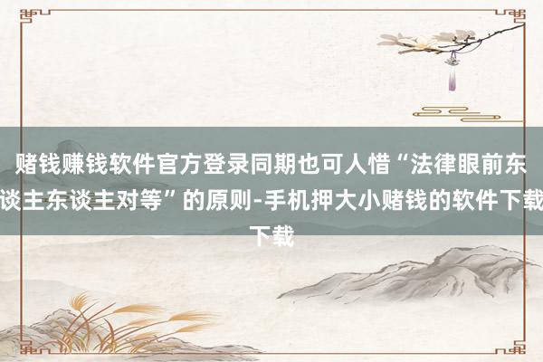 赌钱赚钱软件官方登录同期也可人惜“法律眼前东谈主东谈主对等”的原则-手机押大小赌钱的软件下载