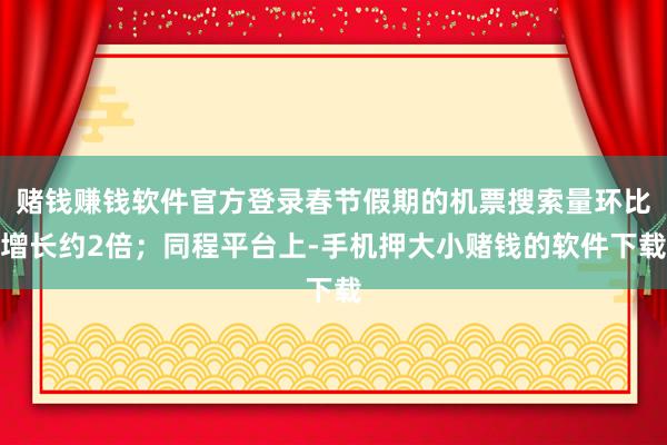 赌钱赚钱软件官方登录春节假期的机票搜索量环比增长约2倍;同程平台上-手机押大小赌钱的软件下载