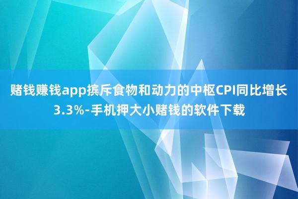 赌钱赚钱app摈斥食物和动力的中枢CPI同比增长3.3%-手机押大小赌钱的软件下载
