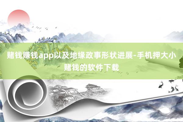 赌钱赚钱app以及地缘政事形状进展-手机押大小赌钱的软件下载