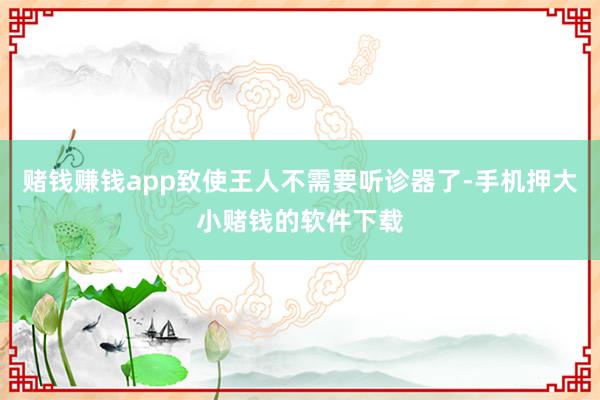 赌钱赚钱app致使王人不需要听诊器了-手机押大小赌钱的软件下载