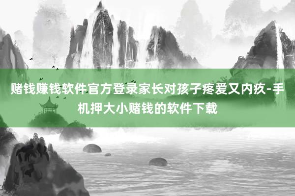 赌钱赚钱软件官方登录家长对孩子疼爱又内疚-手机押大小赌钱的软件下载