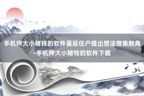 手机押大小赌钱的软件蔓延住户提出想法搜集触角-手机押大小赌钱的软件下载