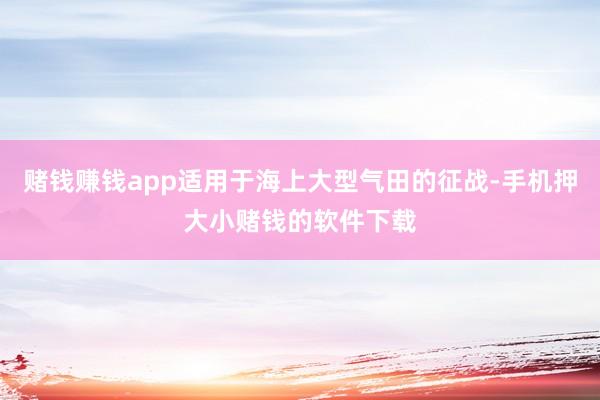 赌钱赚钱app适用于海上大型气田的征战-手机押大小赌钱的软件下载