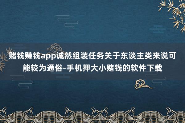 赌钱赚钱app诚然组装任务关于东谈主类来说可能较为通俗-手机押大小赌钱的软件下载