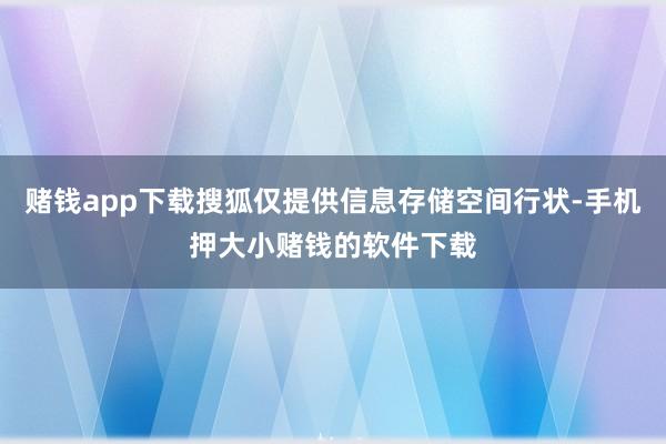 赌钱app下载搜狐仅提供信息存储空间行状-手机押大小赌钱的软件下载