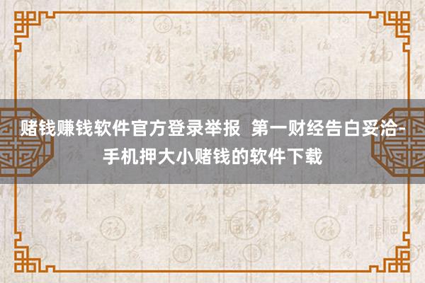 赌钱赚钱软件官方登录举报 第一财经告白妥洽-手机押大小赌钱的软件下载