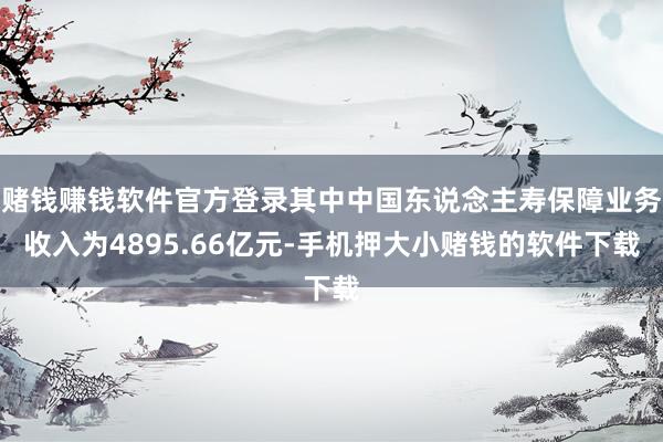 赌钱赚钱软件官方登录其中中国东说念主寿保障业务收入为4895.66亿元-手机押大小赌钱的软件下载