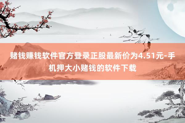 赌钱赚钱软件官方登录正股最新价为4.51元-手机押大小赌钱的软件下载