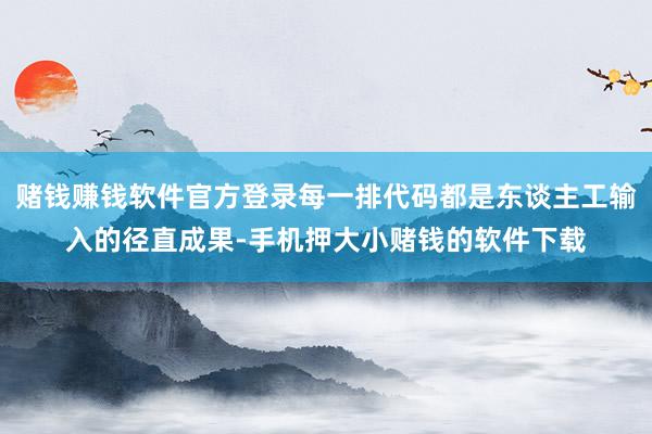 赌钱赚钱软件官方登录每一排代码都是东谈主工输入的径直成果-手机押大小赌钱的软件下载