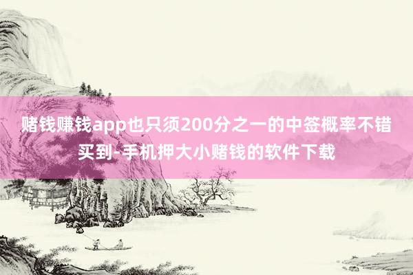 赌钱赚钱app也只须200分之一的中签概率不错买到-手机押大小赌钱的软件下载